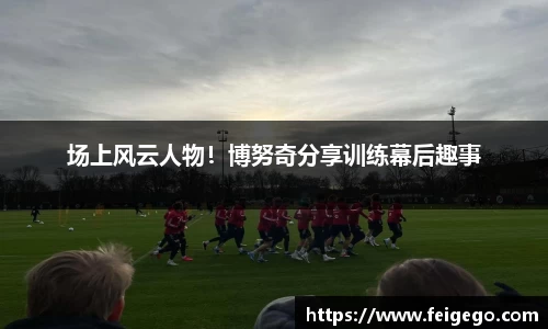 场上风云人物！博努奇分享训练幕后趣事