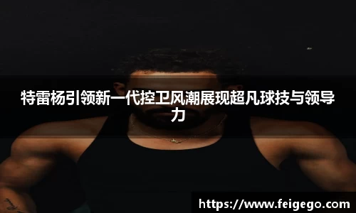 特雷杨引领新一代控卫风潮展现超凡球技与领导力