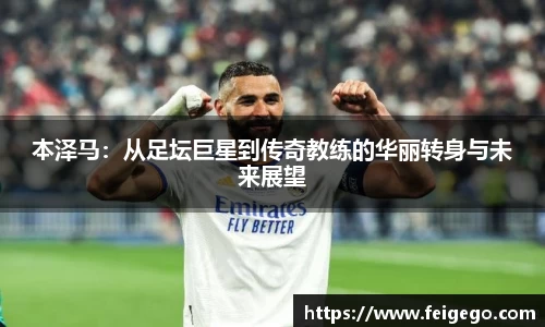 本泽马：从足坛巨星到传奇教练的华丽转身与未来展望