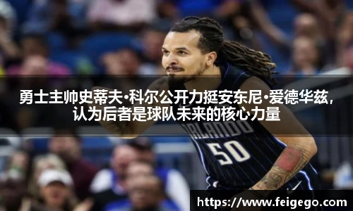 勇士主帅史蒂夫·科尔公开力挺安东尼·爱德华兹，认为后者是球队未来的核心力量