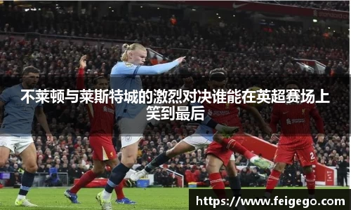 不莱顿与莱斯特城的激烈对决谁能在英超赛场上笑到最后