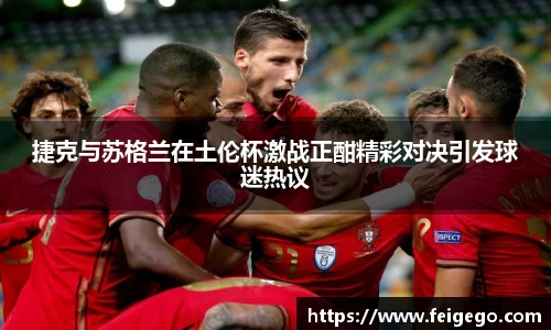 捷克与苏格兰在土伦杯激战正酣精彩对决引发球迷热议